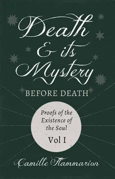 Death and its Mystery - Before Death - Proofs of the Existence of the Soul - Volume I;With Introductory Poems by Emily Dickinson & Percy Bysshe Shelley - Camille Flammarion