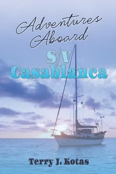 Adventures Aboard S/V Casablanca - Terry J. Kotas
