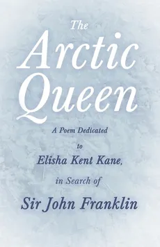 The Arctic Queen -  A Poem Dedicated to Elisha Kent Kane, in Search of Sir John Franklin - Anonymous