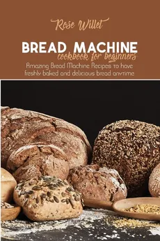 Bread Machine Cookbook for Beginners - Rose Willet