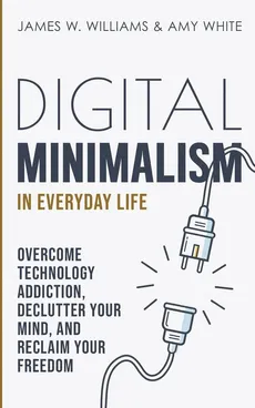 Digital Minimalism in Everyday Life - Williams James W.