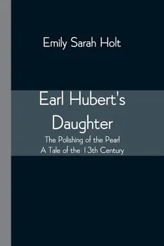 Earl Hubert's Daughter; The Polishing of the Pearl - A Tale of the 13th Century - Emily Sarah Holt