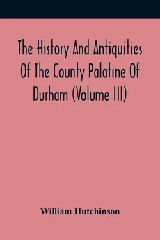 The History And Antiquities Of The County Palatine Of Durham (Volume Iii) - William Hutchinson