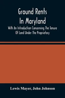 Ground Rents In Maryland; With An Introduction Concerning The Tenure Of Land Under The Proprietary - Lewis Mayer