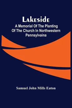 Lakeside; A Memorial Of The Planting Of The Church In Northwestern Pennsylvaina - Mills Eaton Samuel John