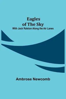 Eagles of the Sky; With Jack Ralston Along the Air Lanes - Ambrose Newcomb