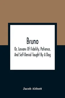 Bruno; Or, Lessons Of Fidelity, Patience, And Self-Denial Taught By A Dog - Abbott Jacob