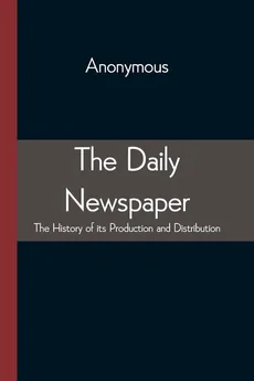The Daily Newspaper The History of its Production and Distibution - Anonymous