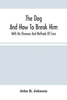The Dog ; And How To Break Him - Johnson John B.