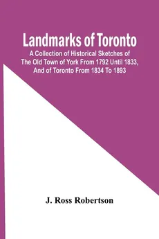 Landmarks Of Toronto; A Collection Of Historical Sketches Of The Old Town Of York From 1792 Until 1833, And Of Toronto From 1834 To 1893 - Robertson J. Ross