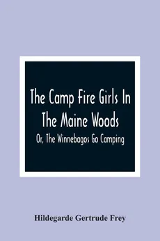The Camp Fire Girls In The Maine Woods; Or, The Winnebagos Go Camping - Frey Hildegarde Gertrude
