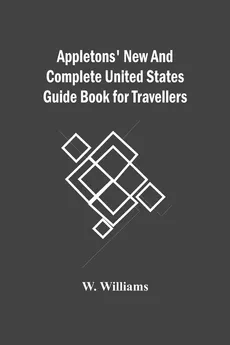 Appletons' New And Complete United States Guide Book For Travellers - W. Williams