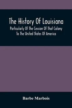 The History Of Louisiana, Particularly Of The Cession Of That Colony To The United States Of America ; With An Introductory Essay On The Constitution And Government Of The United States - Barbe Marbois
