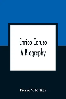 Enrico Caruso; A Biography - R. Key Pierre V.