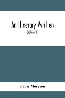 An Itinerary Vvritten; Containing His Ten Yeeres Travell Through The Twelve Dominions Of Germany, Bohmerland, Sweitzerland, Netherland, Denmarke, Poland, Italy, Turky, France, England, Scotland & Ireland (Volume Iii) - Fynes Moryson