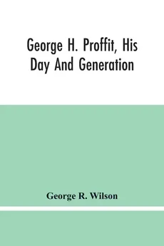 George H. Proffit, His Day And Generation - Wilson George R.