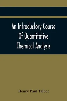 An Introductory Course Of Quantitative Chemical Analysis, With Explanatory Notes And Stoichiometrical Problems - Talbot Henry Paul