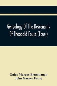 Genealogy Of The Descenants Of Theobald Fouse (Fauss) Including Many Other Connected Families - Brumbaugh Gaius Marcus