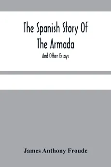 The Spanish Story Of The Armada - Anthony Froude James