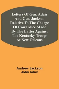 Letters Of Gen. Adair And Gen. Jackson Relative To The Charge Of Cowardice Made By The Latter Against The Kentucky Troops At New Orleans - Andrew Jackson