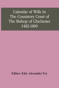 Calendar Of Wills In The Consistory Court Of The Bishop Of Chichester 1482-1800