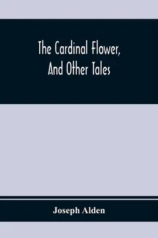The Cardinal Flower, And Other Tales - Joseph Alden