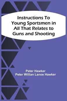 Instructions To Young Sportsmen In All That Relates To Guns And Shooting - Peter Hawker