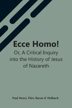 Ecce Homo! Or, A Critical Inquiry Into The History Of Jesus Of Nazareth; Being A Rational Analysis Of The Gospels - Thiry Baron d' Holbach Paul Henry