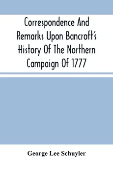 Correspondence And Remarks Upon Bancroft'S History Of The Northern Campaign Of 1777 - Schuyler George Lee
