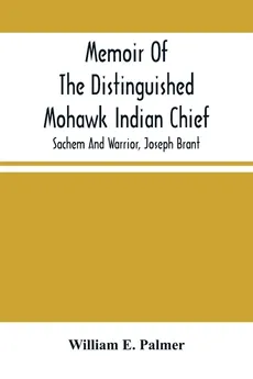 Memoir Of The Distinguished Mohawk Indian Chief, Sachem And Warrior, Capt. Joseph Brant; Compiled From The Most Reliable And Authentic Records; Including A Brief History Of, The Principal Events Of His Life, With An Appendix. - Palmer William E.