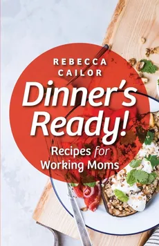 Dinner's Ready! Recipes for Working Moms - Rebecca Cailor