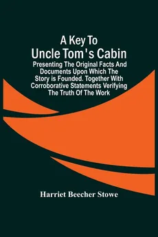 A Key To Uncle Tom'S Cabin; Presenting The Original Facts And Documents Upon Which The Story Is Founded. Together With Corroborative Statements Verifying The Truth Of The Work - Stowe Harriet Beecher