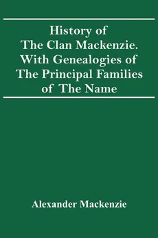 History Of The Clan Mackenzie. With Genealogies Of The Principal Families Of The Name - Mackenzie Alexander