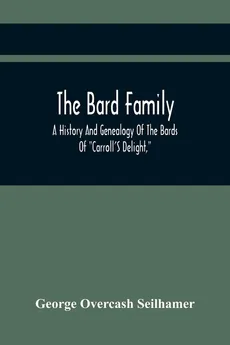The Bard Family; A History And Genealogy Of The Bards Of "Carroll'S Delight," Together With A Chronicle Of The Bards And Genealogies Of The Bard Kinship - Seilhamer George Overcash