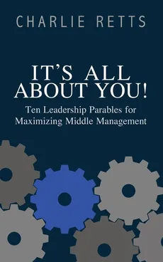 It's All About You! 10 Leadership Parables for Maximizing Middle Management - Charlie Retts