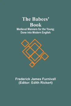 The Babees' Book; Medieval Manners for the Young; Done into Modern English - Frederick James Furnivall