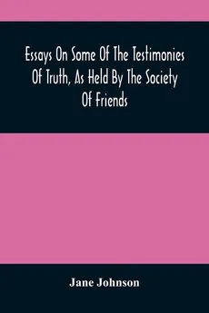 Essays On Some Of The Testimonies Of Truth, As Held By The Society Of Friends - Jane Johnson