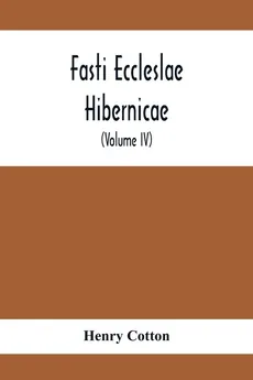 Fasti Eccleslae Hibernicae; The Succession Of The Prelates And Members Of The Cathedral Bodies In Ireland (Volume Iv) The Province Of Connaught - Henry Cotton