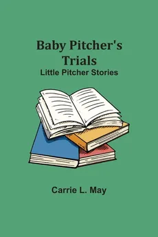 Baby Pitcher's Trials; Little Pitcher Stories - Carrie L. May