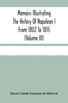 Memoirs Illustrating The History Of Napoleon I From 1802 To 1815 (Volume Iii) - François de Méneval Baron Claude