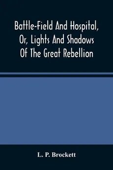 Battle-Field And Hospital, Or, Lights And Shadows Of The Great Rebellion - Brockett L. P.