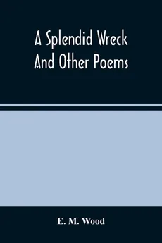 A Splendid Wreck And Other Poems - Wood E. M.
