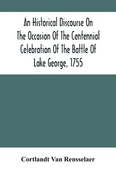 An Historical Discourse On The Occasion Of The Centennial Celebration Of The Battle Of Lake George, 1755 - Rensselaer Cortlandt Van
