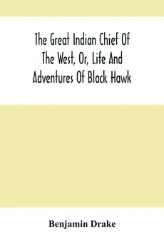 The Great Indian Chief Of The West, Or, Life And Adventures Of Black Hawk - Benjamin Drake
