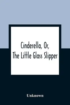 Cinderella, Or, The Little Glass Slipper - unknown