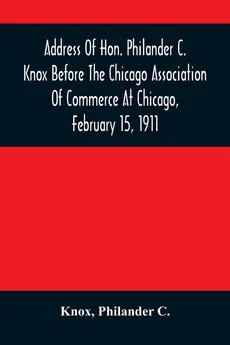 Address Of Hon. Philander C. Knox Before The Chicago Association Of Commerce At Chicago, February 15, 1911 - Knox