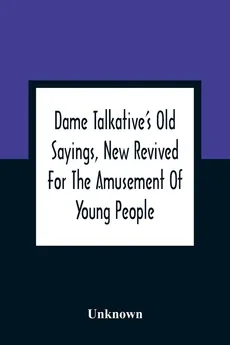 Dame Talkative'S Old Sayings, New Revived For The Amusement Of Young People - unknown