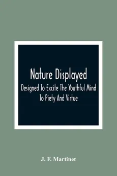 Nature Displayed; Designed To Excite The Youthful Mind To Piety And Virtue - Martinet J. F.