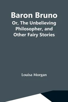 Baron Bruno; Or, The Unbelieving Philosopher, And Other Fairy Stories - Morgan Louisa