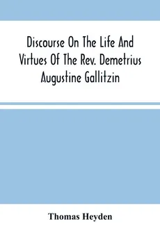 Discourse On The Life And Virtues Of The Rev. Demetrius Augustine Gallitzin, Late Pastor Of St. Michael'S Church, Loretto - Thomas Heyden